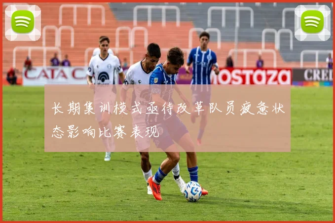 长期集训模式亟待改革队员疲惫状态影响比赛表现