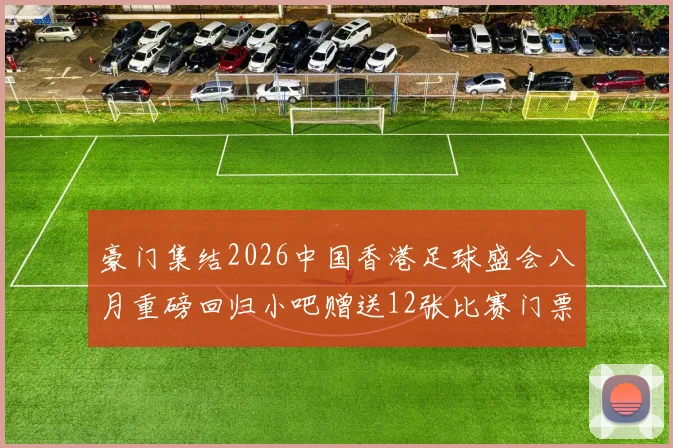 豪门集结2026中国香港足球盛会八月重磅回归小吧赠送12张比赛门票等你来拿