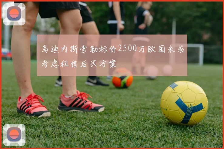 乌迪内斯索勒标价2500万欧国米或考虑租借后买方案